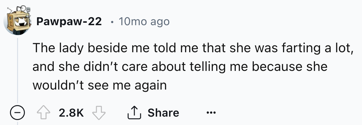 number - Pawpaw22 10mo ago The lady beside me told me that she was farting a lot, and she didn't care about telling me because she wouldn't see me again